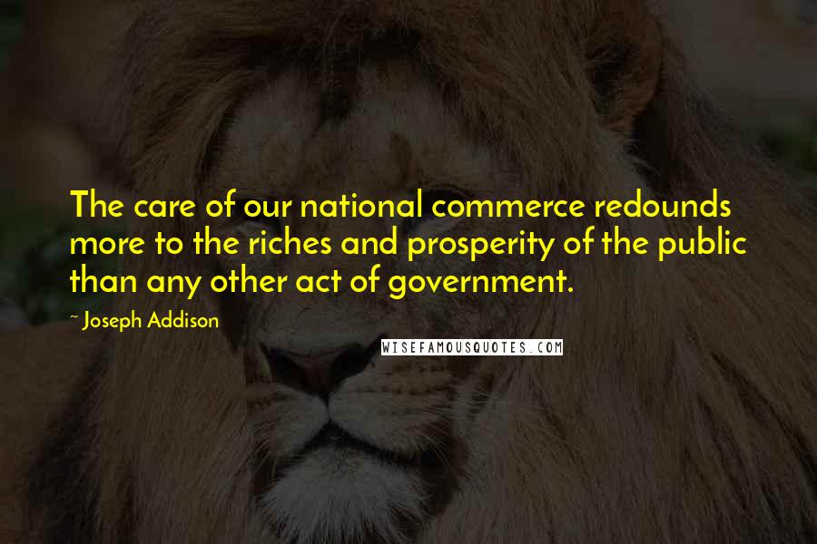 Joseph Addison Quotes: The care of our national commerce redounds more to the riches and prosperity of the public than any other act of government.