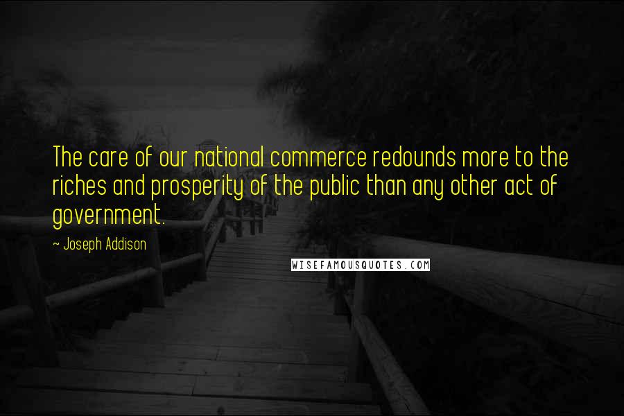 Joseph Addison Quotes: The care of our national commerce redounds more to the riches and prosperity of the public than any other act of government.