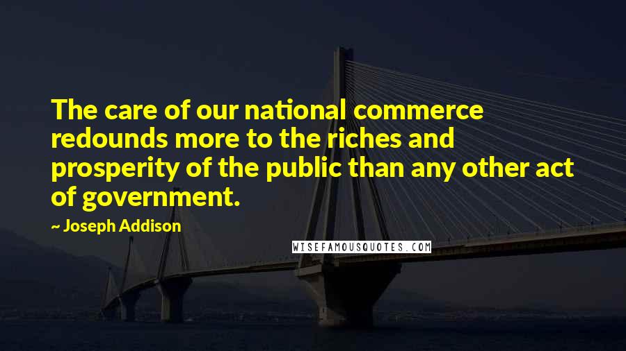 Joseph Addison Quotes: The care of our national commerce redounds more to the riches and prosperity of the public than any other act of government.