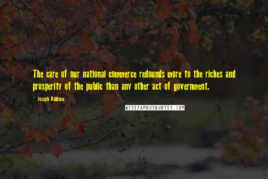 Joseph Addison Quotes: The care of our national commerce redounds more to the riches and prosperity of the public than any other act of government.