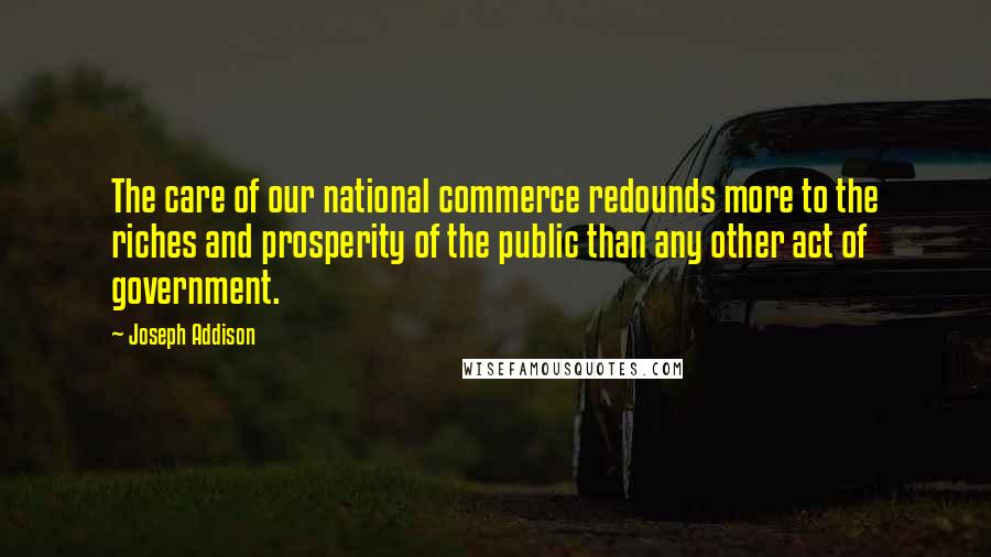 Joseph Addison Quotes: The care of our national commerce redounds more to the riches and prosperity of the public than any other act of government.