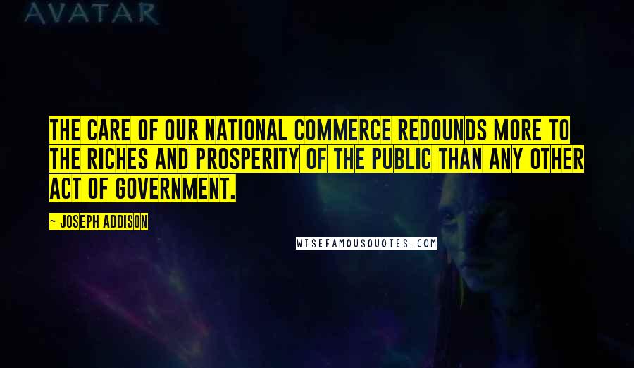 Joseph Addison Quotes: The care of our national commerce redounds more to the riches and prosperity of the public than any other act of government.
