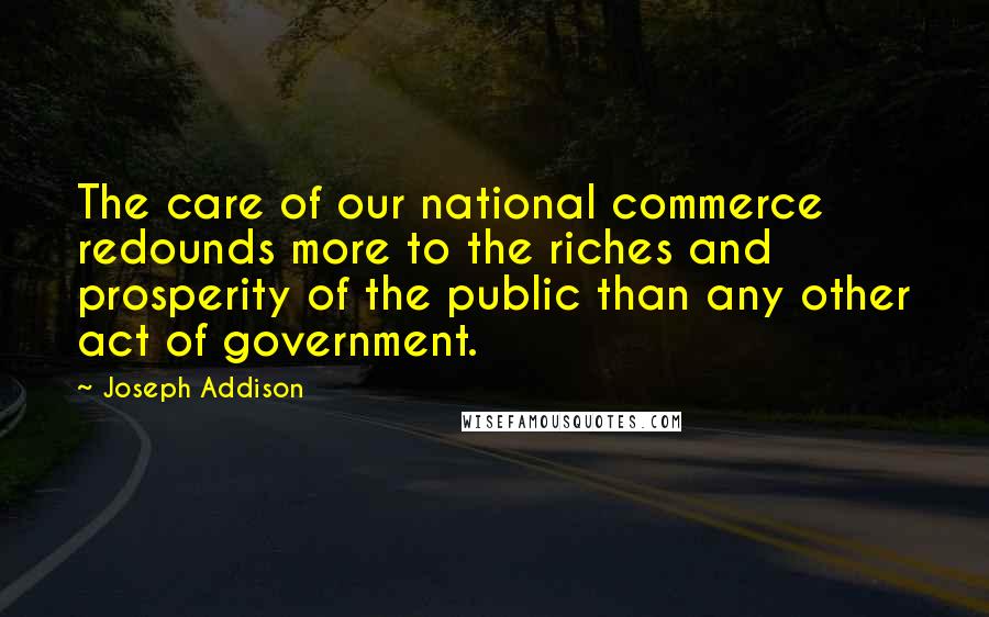 Joseph Addison Quotes: The care of our national commerce redounds more to the riches and prosperity of the public than any other act of government.