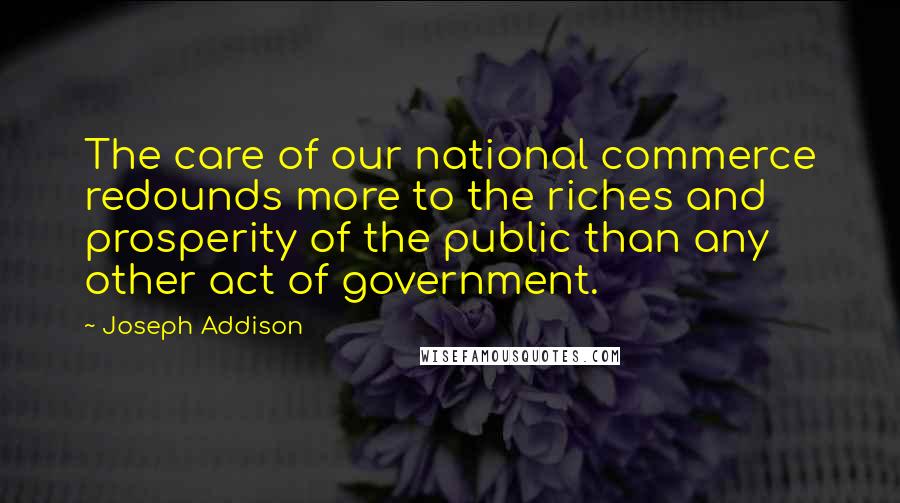 Joseph Addison Quotes: The care of our national commerce redounds more to the riches and prosperity of the public than any other act of government.