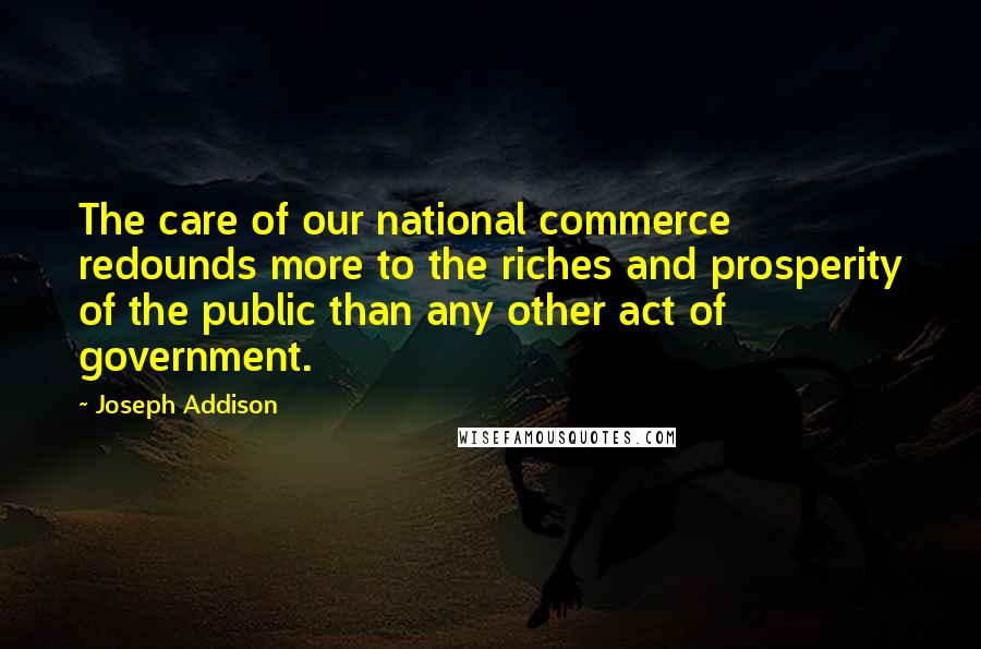 Joseph Addison Quotes: The care of our national commerce redounds more to the riches and prosperity of the public than any other act of government.