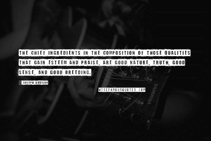 Joseph Addison Quotes: The chief ingredients in the composition of those qualities that gain esteem and praise, are good nature, truth, good sense, and good breeding.