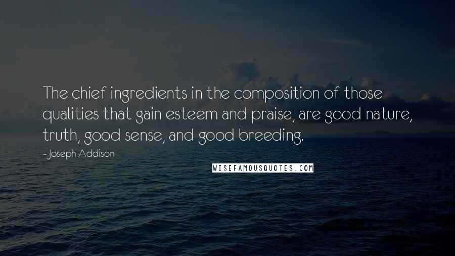 Joseph Addison Quotes: The chief ingredients in the composition of those qualities that gain esteem and praise, are good nature, truth, good sense, and good breeding.