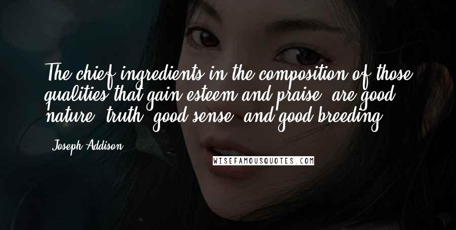 Joseph Addison Quotes: The chief ingredients in the composition of those qualities that gain esteem and praise, are good nature, truth, good sense, and good breeding.