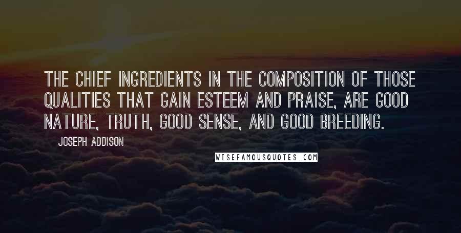 Joseph Addison Quotes: The chief ingredients in the composition of those qualities that gain esteem and praise, are good nature, truth, good sense, and good breeding.