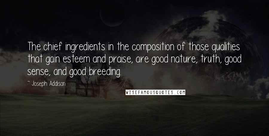 Joseph Addison Quotes: The chief ingredients in the composition of those qualities that gain esteem and praise, are good nature, truth, good sense, and good breeding.