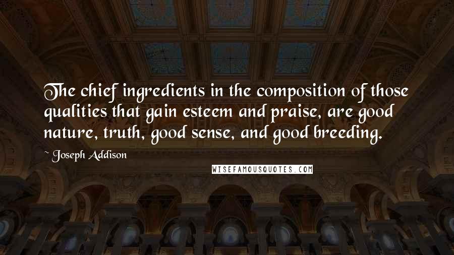 Joseph Addison Quotes: The chief ingredients in the composition of those qualities that gain esteem and praise, are good nature, truth, good sense, and good breeding.