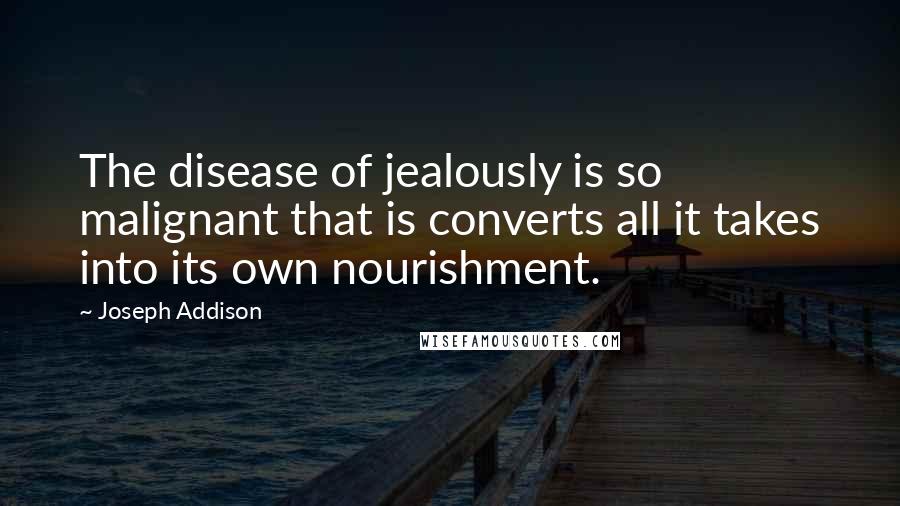 Joseph Addison Quotes: The disease of jealously is so malignant that is converts all it takes into its own nourishment.