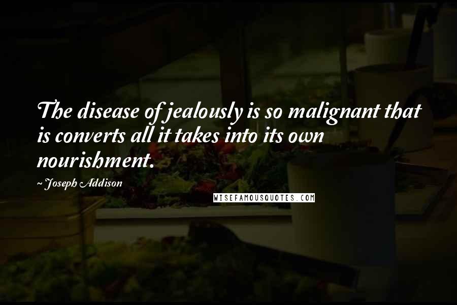 Joseph Addison Quotes: The disease of jealously is so malignant that is converts all it takes into its own nourishment.