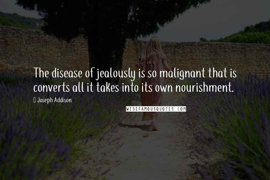 Joseph Addison Quotes: The disease of jealously is so malignant that is converts all it takes into its own nourishment.