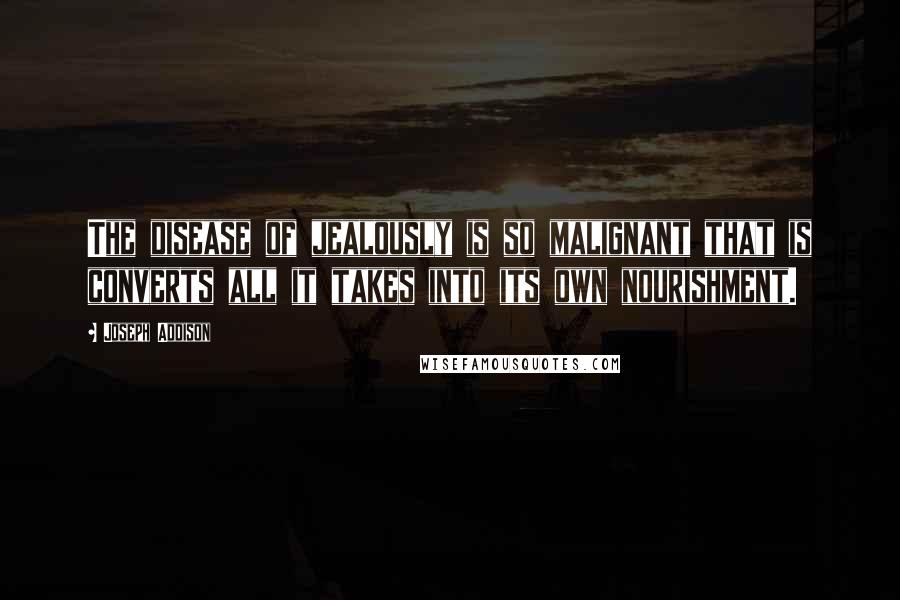 Joseph Addison Quotes: The disease of jealously is so malignant that is converts all it takes into its own nourishment.