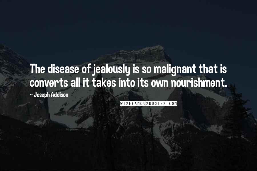 Joseph Addison Quotes: The disease of jealously is so malignant that is converts all it takes into its own nourishment.