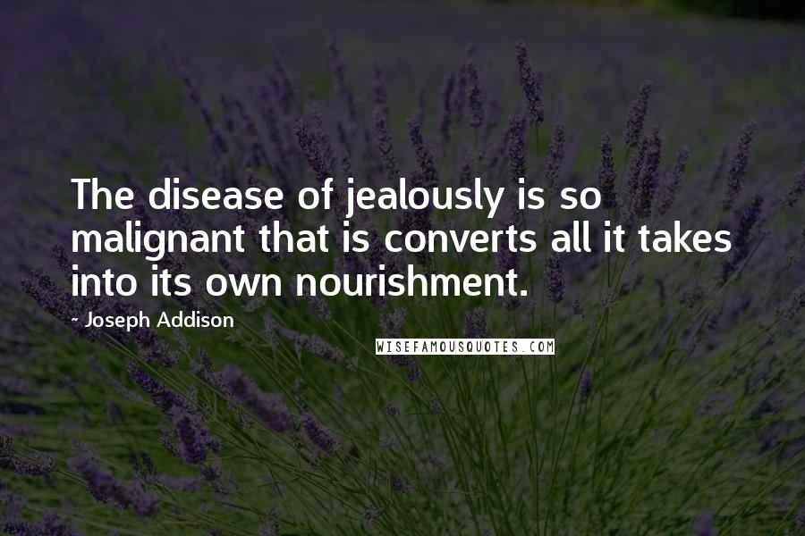 Joseph Addison Quotes: The disease of jealously is so malignant that is converts all it takes into its own nourishment.