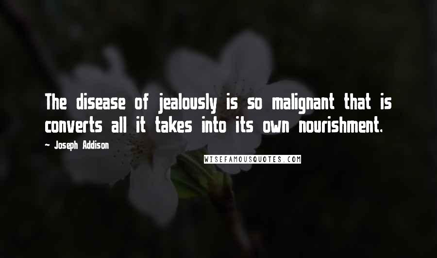 Joseph Addison Quotes: The disease of jealously is so malignant that is converts all it takes into its own nourishment.