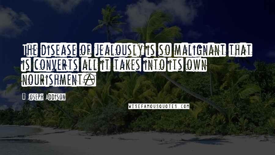 Joseph Addison Quotes: The disease of jealously is so malignant that is converts all it takes into its own nourishment.