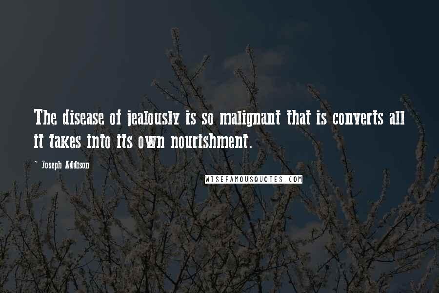 Joseph Addison Quotes: The disease of jealously is so malignant that is converts all it takes into its own nourishment.