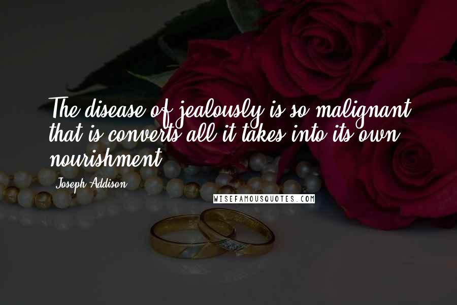 Joseph Addison Quotes: The disease of jealously is so malignant that is converts all it takes into its own nourishment.