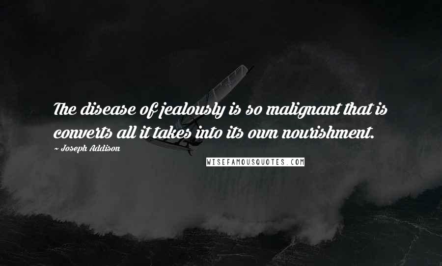 Joseph Addison Quotes: The disease of jealously is so malignant that is converts all it takes into its own nourishment.