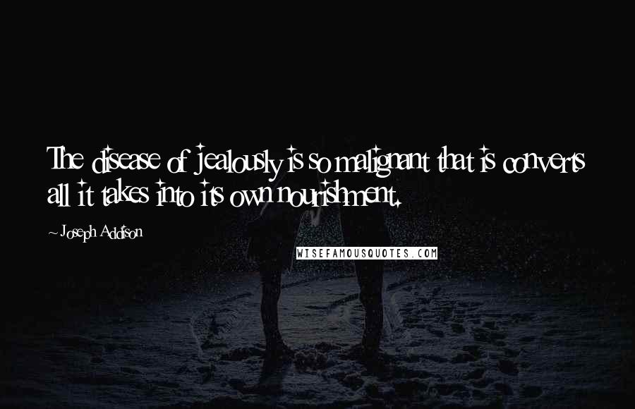 Joseph Addison Quotes: The disease of jealously is so malignant that is converts all it takes into its own nourishment.