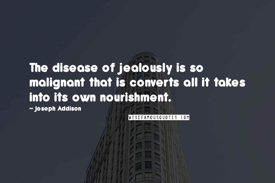 Joseph Addison Quotes: The disease of jealously is so malignant that is converts all it takes into its own nourishment.