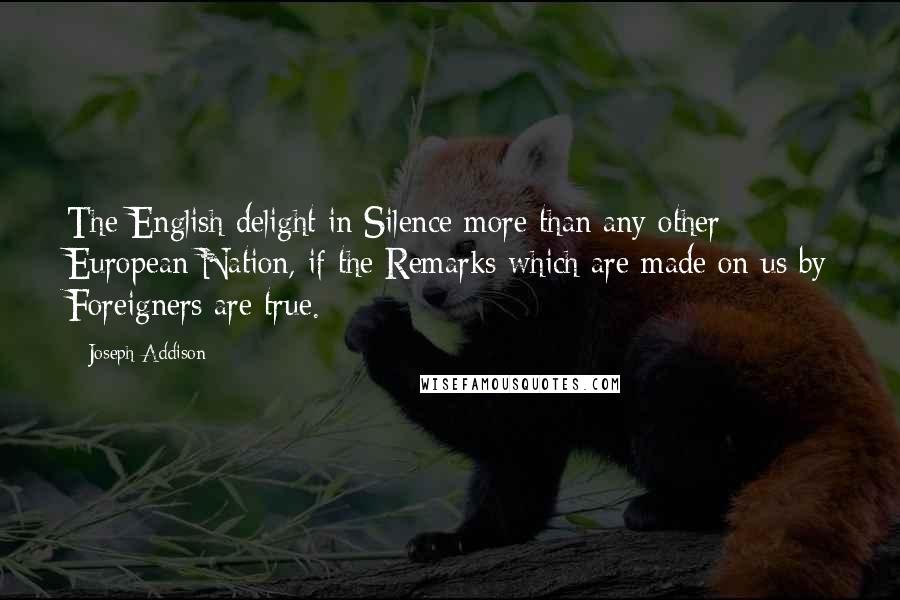 Joseph Addison Quotes: The English delight in Silence more than any other European Nation, if the Remarks which are made on us by Foreigners are true.