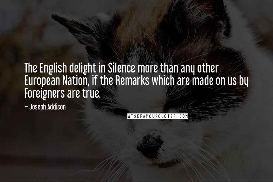 Joseph Addison Quotes: The English delight in Silence more than any other European Nation, if the Remarks which are made on us by Foreigners are true.