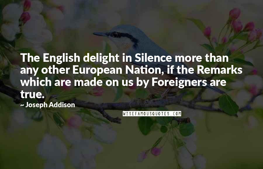 Joseph Addison Quotes: The English delight in Silence more than any other European Nation, if the Remarks which are made on us by Foreigners are true.