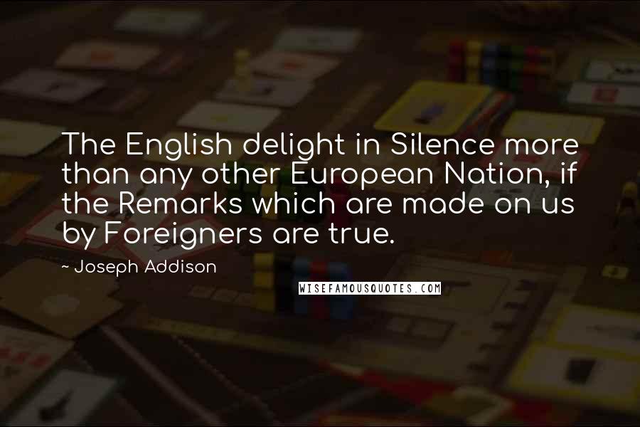 Joseph Addison Quotes: The English delight in Silence more than any other European Nation, if the Remarks which are made on us by Foreigners are true.