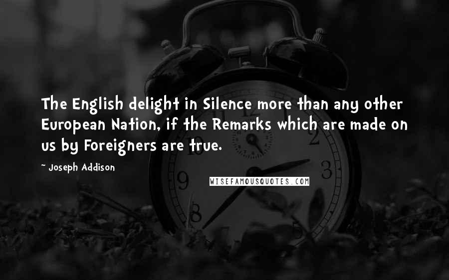 Joseph Addison Quotes: The English delight in Silence more than any other European Nation, if the Remarks which are made on us by Foreigners are true.