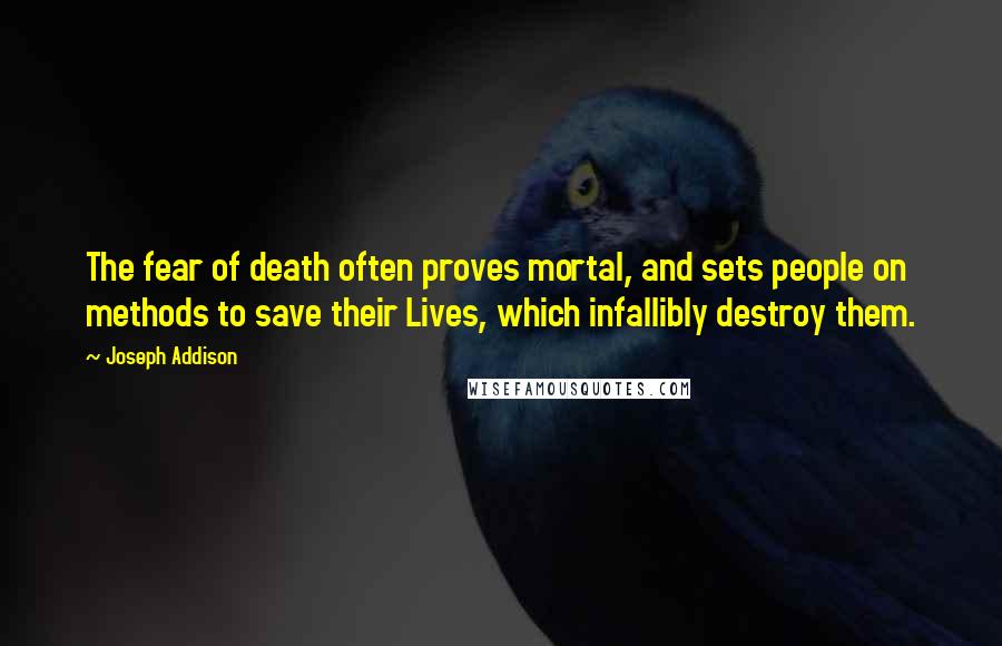 Joseph Addison Quotes: The fear of death often proves mortal, and sets people on methods to save their Lives, which infallibly destroy them.