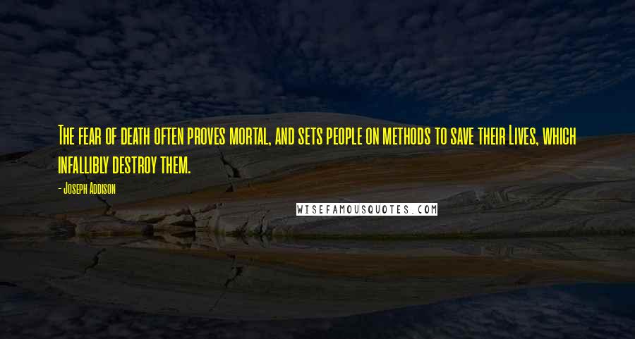 Joseph Addison Quotes: The fear of death often proves mortal, and sets people on methods to save their Lives, which infallibly destroy them.