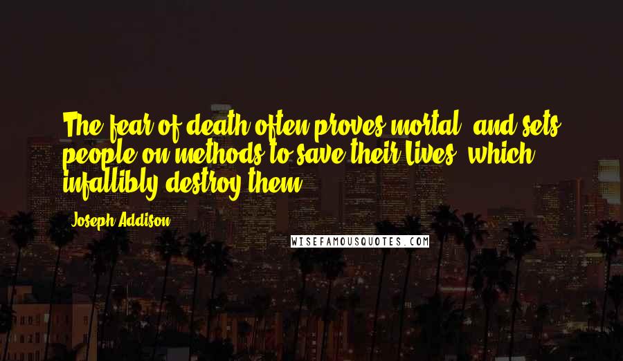 Joseph Addison Quotes: The fear of death often proves mortal, and sets people on methods to save their Lives, which infallibly destroy them.