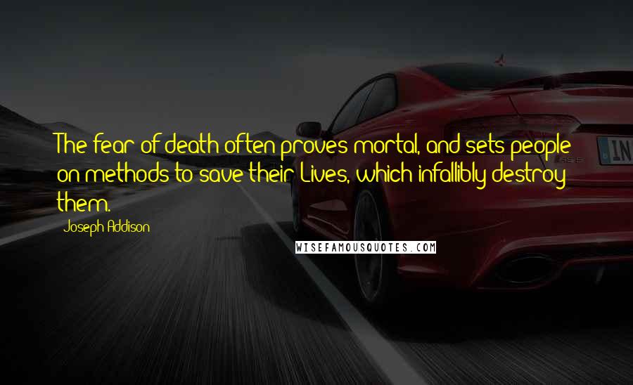 Joseph Addison Quotes: The fear of death often proves mortal, and sets people on methods to save their Lives, which infallibly destroy them.