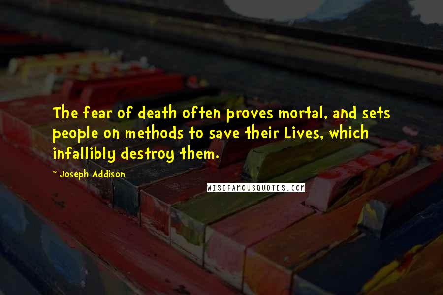 Joseph Addison Quotes: The fear of death often proves mortal, and sets people on methods to save their Lives, which infallibly destroy them.