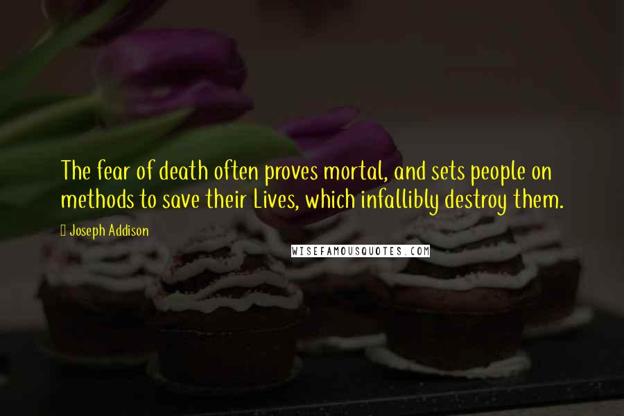 Joseph Addison Quotes: The fear of death often proves mortal, and sets people on methods to save their Lives, which infallibly destroy them.