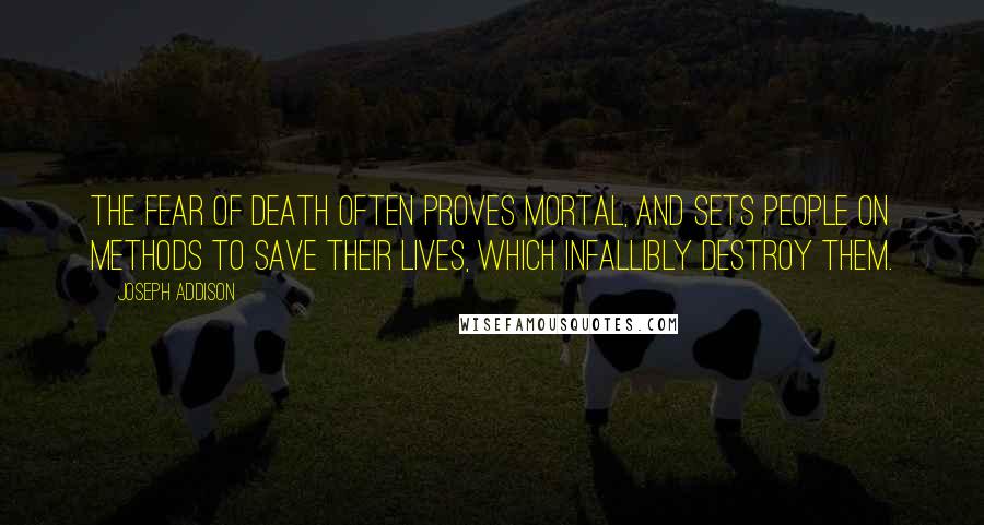 Joseph Addison Quotes: The fear of death often proves mortal, and sets people on methods to save their Lives, which infallibly destroy them.