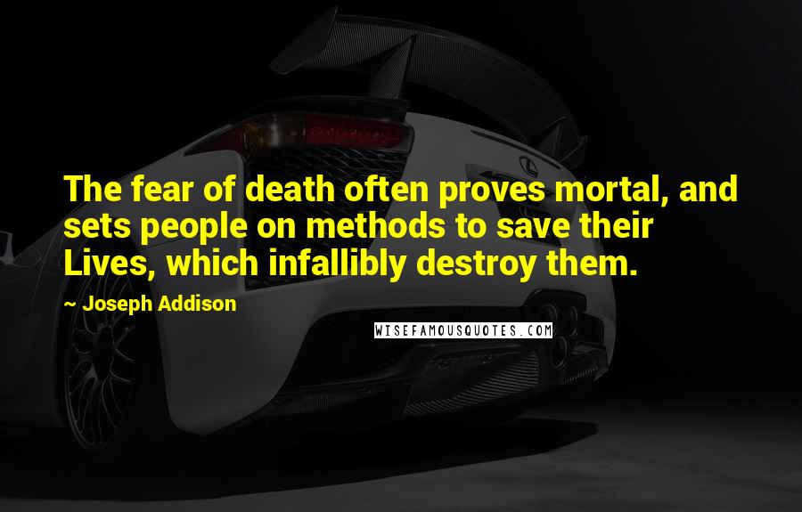 Joseph Addison Quotes: The fear of death often proves mortal, and sets people on methods to save their Lives, which infallibly destroy them.