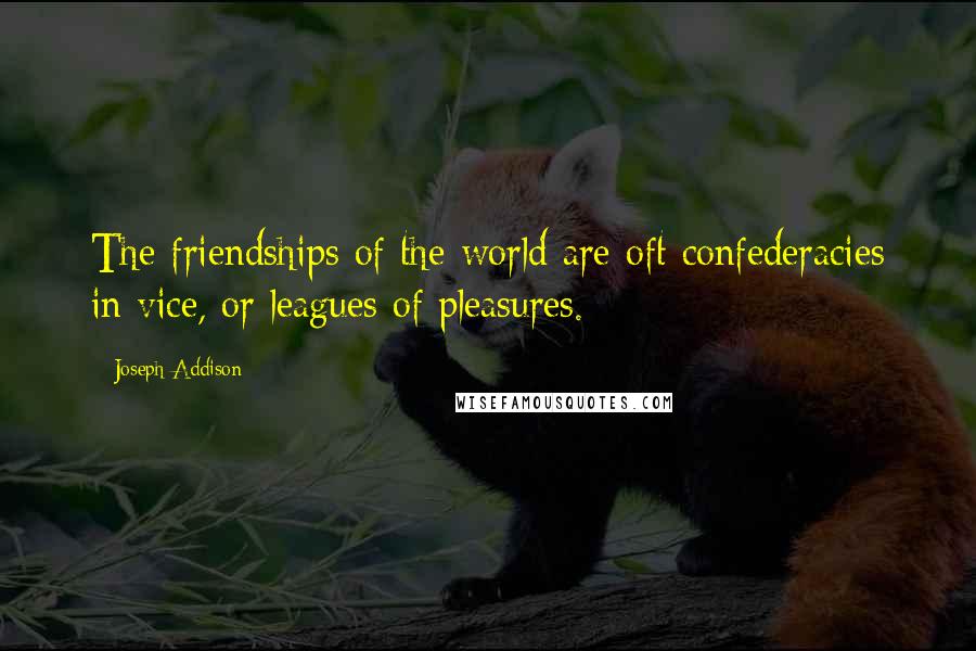 Joseph Addison Quotes: The friendships of the world are oft confederacies in vice, or leagues of pleasures.