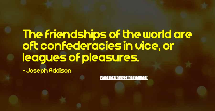 Joseph Addison Quotes: The friendships of the world are oft confederacies in vice, or leagues of pleasures.