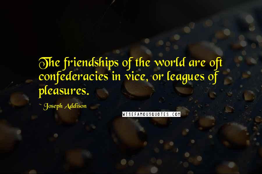 Joseph Addison Quotes: The friendships of the world are oft confederacies in vice, or leagues of pleasures.