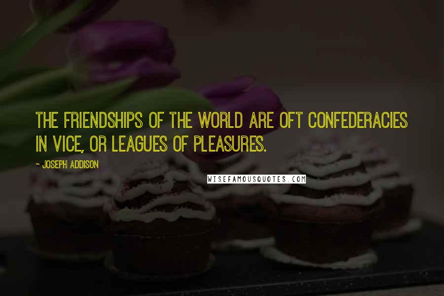 Joseph Addison Quotes: The friendships of the world are oft confederacies in vice, or leagues of pleasures.