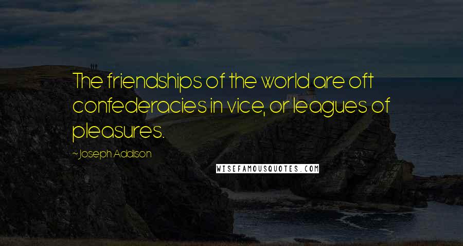 Joseph Addison Quotes: The friendships of the world are oft confederacies in vice, or leagues of pleasures.