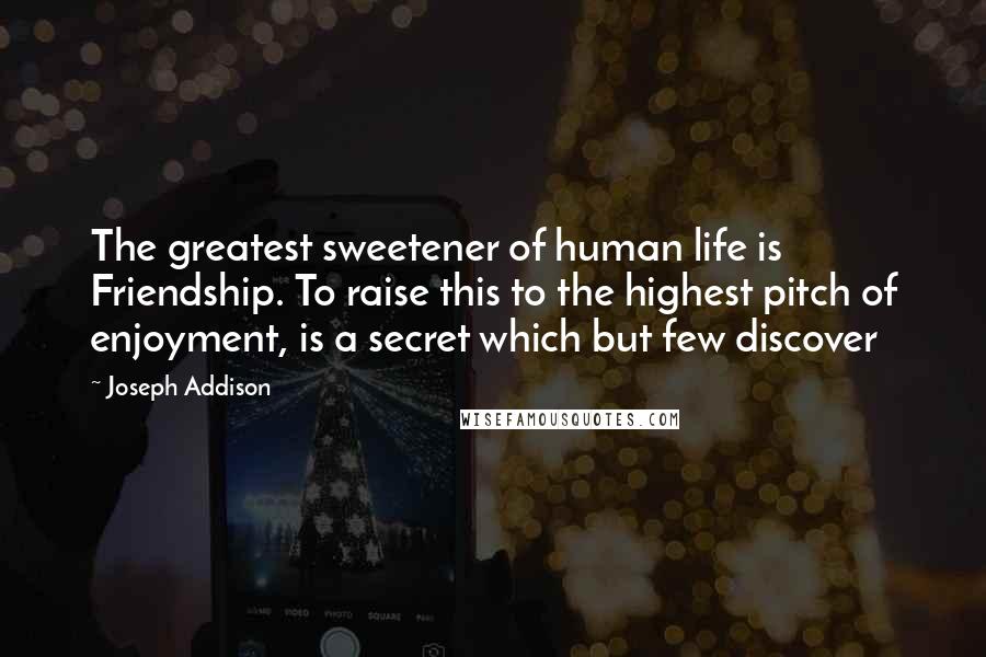 Joseph Addison Quotes: The greatest sweetener of human life is Friendship. To raise this to the highest pitch of enjoyment, is a secret which but few discover