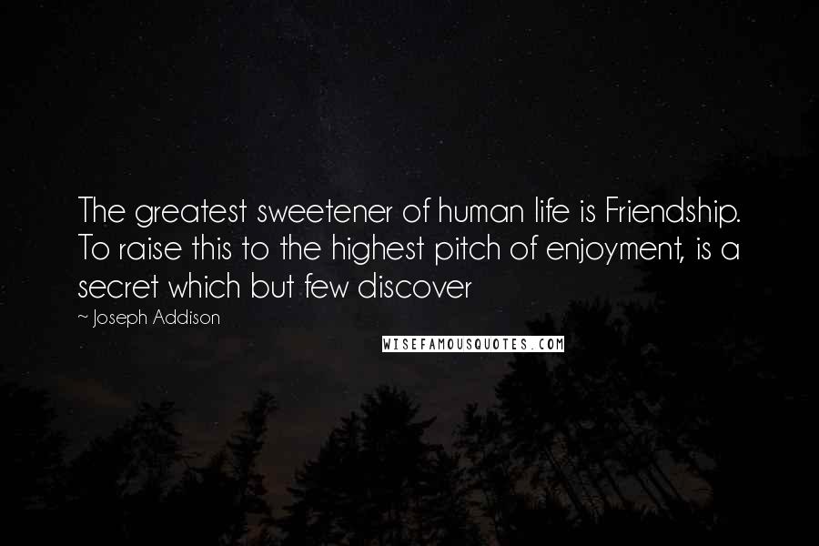 Joseph Addison Quotes: The greatest sweetener of human life is Friendship. To raise this to the highest pitch of enjoyment, is a secret which but few discover