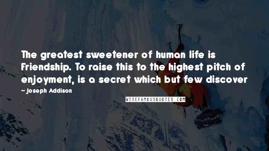 Joseph Addison Quotes: The greatest sweetener of human life is Friendship. To raise this to the highest pitch of enjoyment, is a secret which but few discover