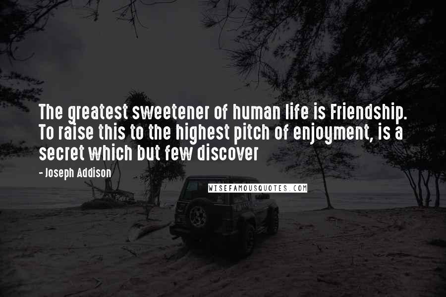Joseph Addison Quotes: The greatest sweetener of human life is Friendship. To raise this to the highest pitch of enjoyment, is a secret which but few discover